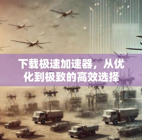 下载极速加速器，从优化到极致的高效选择