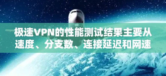 极速VPN的性能测试结果主要从速度、分支数、连接延迟和网速等方面进行评估。以下是测试结果的详细分析