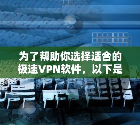为了帮助你选择适合的极速VPN软件，以下是基于你的需求和考虑因素的推荐和步骤说明