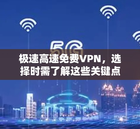 极速高速免费VPN，选择时需了解这些关键点