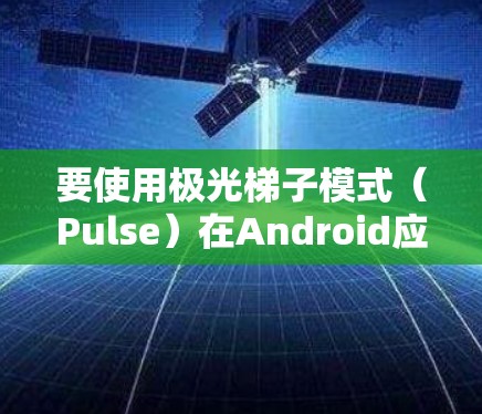 要使用极光梯子模式（Pulse）在Android应用中显示梯子式屏幕，可以按照以下步骤进行