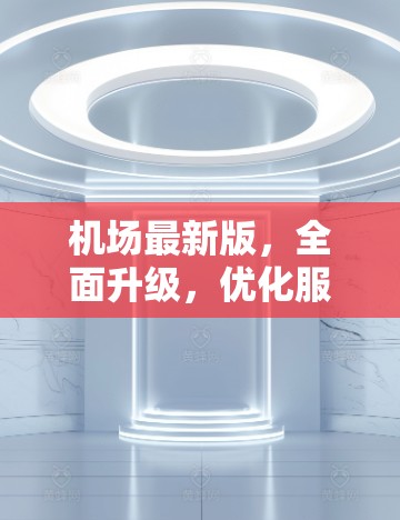 机场最新版，全面升级，优化服务，为旅客带来更优质体验