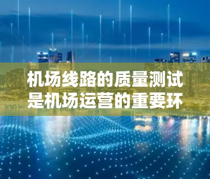 机场线路的质量测试是机场运营的重要环节，旨在评估机场的基础设施、功能和服务水平，以确保旅客的出行体验和机场的高效运行。以下是对机场线路质量测试的详细说明