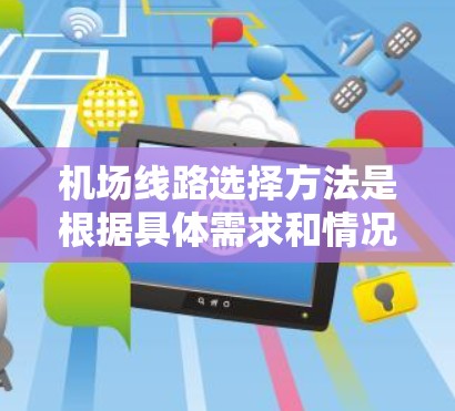 机场线路选择方法是根据具体需求和情况，选择通往不同目的地的航线或路线。以下是一些常见的选择方法