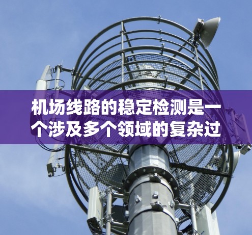 机场线路的稳定检测是一个涉及多个领域的复杂过程，旨在确保机场的基础设施和运营系统在运行过程中保持可靠和高效。以下是对机场线路稳定性检测的详细分析