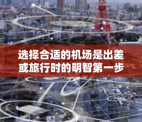 选择合适的机场是出差或旅行时的明智第一步。以下是一个结构化的建议，帮助您更好地进行选择