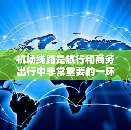 机场线路是旅行和商务出行中非常重要的一环，推荐以下几条主要的机场和线路，供您参考
