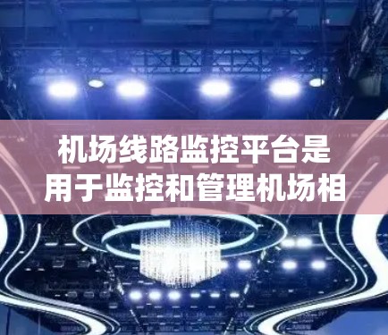 机场线路监控平台是用于监控和管理机场相关设施、人员信息、设备维护等的专门系统。以下是一些常见的机场线路监控平台及其功能