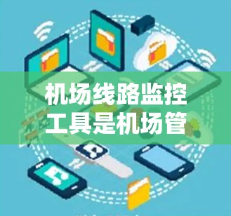 机场线路监控工具是机场管理人员进行日常运营和突发事件处理的重要工具，通过这些工具，可以更高效地管理机场的交通、人员和货物运行，确保机场的安全和高效运营。以下是机场线路监控工具的详细介绍