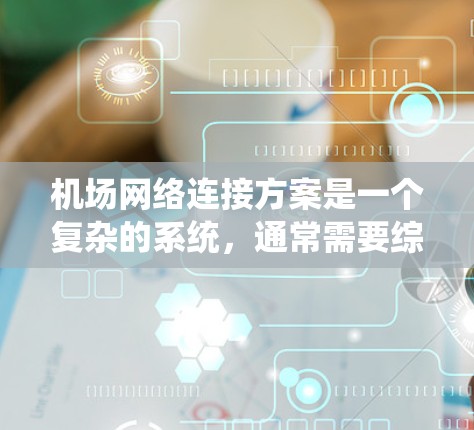 机场网络连接方案是一个复杂的系统，通常需要综合考虑多个因素，包括网络类型、基础设施、设备配置、安全性、维护要求以及测试和管理。以下是一个通用的机场网络连接方案框架