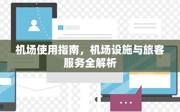机场使用指南，机场设施与旅客服务全解析