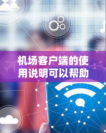 机场客户端的使用说明可以帮助您顺利完成机场的各项服务和手续。以下是一些基本的使用方法和注意事项