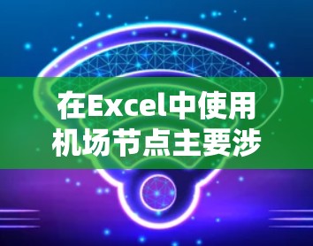 在Excel中使用机场节点主要涉及以下几个步骤