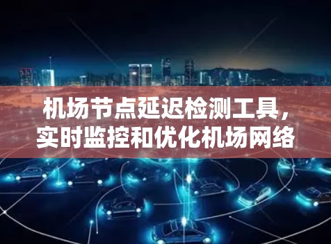 机场节点延迟检测工具，实时监控和优化机场网络