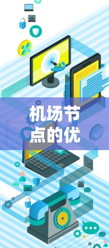 机场节点的优化是提升机场运营效率、改善旅客体验的重要环节。以下是一些优化机场节点的关键点和措施