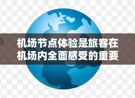 机场节点体验是旅客在机场内全面感受的重要体验，涵盖了从登机到离机的全过程。以下是对机场节点体验的详细介绍