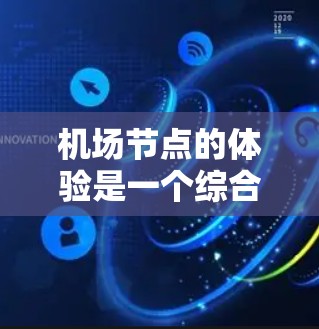 机场节点的体验是一个综合性的体验，涵盖了机场内部的设施、环境和运营。以下是一个关于机场节点体验的详细介绍