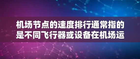 机场节点的速度排行通常指的是不同飞行器或设备在机场运行中的速度指标。以下是几种可能的定义和分析方向