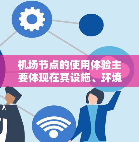 机场节点的使用体验主要体现在其设施、环境、服务和便利性等方面。以下是一些常见的机场节点及其使用体验