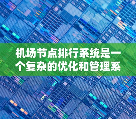 机场节点排行系统是一个复杂的优化和管理系统，旨在提高机场的运行效率和运行安全性。以下是该系统的主要组成部分及其功能