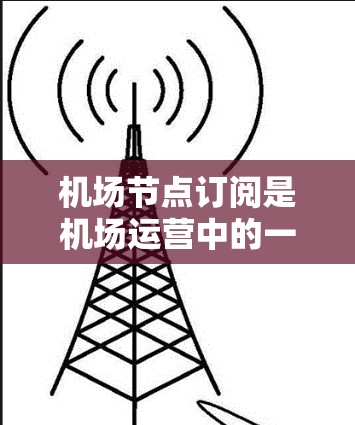 机场节点订阅是机场运营中的一种管理方法，旨在优化资源分配和提高效率。以下是一些常用的机场节点订阅使用方法，通常包括资源管理、预算控制、用户生成、客户运营等