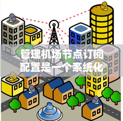 管理机场节点订阅配置是一个系统化的流程，涉及多个步骤和操作。以下是一个详细的指南，帮助您完成这个过程