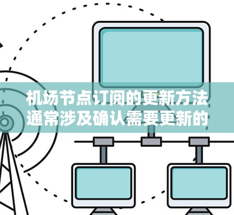 机场节点订阅的更新方法通常涉及确认需要更新的节点、获取相关信息、验证更新的合法性以及进行实际的操作。以下是一些常见的机场节点订阅更新方法