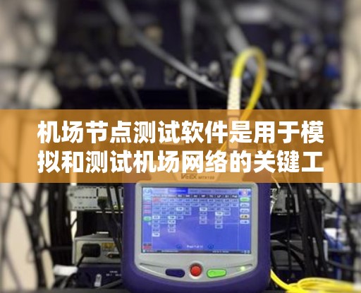 机场节点测试软件是用于模拟和测试机场网络的关键工具，确保机场控制中心、广播中心等重要设备的正常运行。以下是对该类软件的详细分析和总结