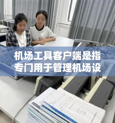 机场工具客户端是指专门用于管理机场设备、进行通信和维护的工具。以下是几个常见的机场工具客户端推荐，供您参考