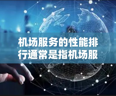 机场服务的性能排行通常是指机场服务在多个指标上的表现排名。以下是常见的机场服务性能指标及其排行