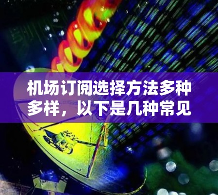 机场订阅选择方法多种多样，以下是几种常见的订阅方式及其特点