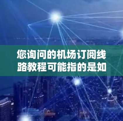 您询问的机场订阅线路教程可能指的是如何通过某种订阅系统或应用程序预订机场内的航班或交通线路的指南。以下是一些建议性的教程，涵盖从注册到使用的关键步骤