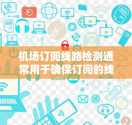 机场订阅线路检测通常用于确保订阅的线路符合机场的规定和安全标准。以下是一个常见的流程和步骤，您可以根据实际情况调整