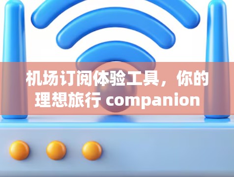 机场订阅体验工具，你的理想旅行 companion