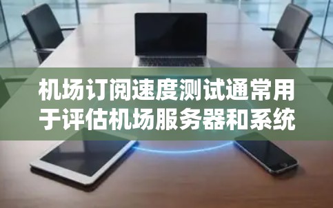 机场订阅速度测试通常用于评估机场服务器和系统在处理订阅请求时的响应速度和稳定性。以下是关于机场订阅速度测试的一些关键点和步骤
