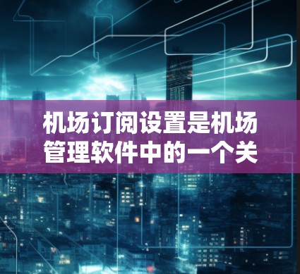 机场订阅设置是机场管理软件中的一个关键功能，用于管理用户或机构的订阅权益。以下是逐步的指南，帮助您设置机场订阅
