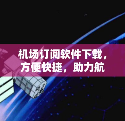 机场订阅软件下载，方便快捷，助力航班查询