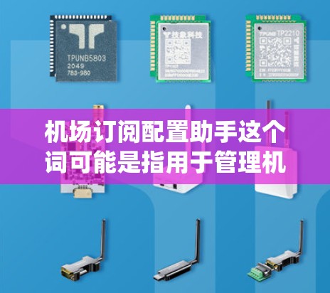 机场订阅配置助手这个词可能是指用于管理机场订阅系统的工具或应用。如果你需要帮助配置或管理机场相关的订阅系统，可以提供具体的场景或问题描述，这样我可以更好地帮助你