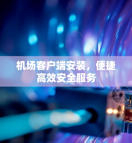 机场客户端安装，便捷高效安全服务