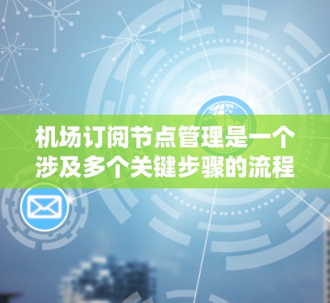 机场订阅节点管理是一个涉及多个关键步骤的流程，旨在管理机场系统中的节点功能。以下是逐步的指南