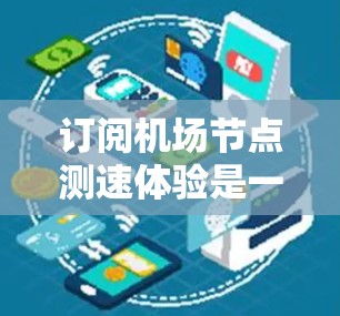 订阅机场节点测速体验是一个综合性的步骤，涉及多个方面和潜在的问题，需要仔细考虑。以下是一个结构化的总结，帮助您更好地理解并操作