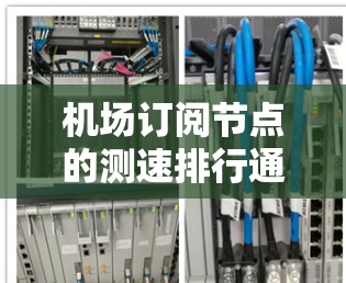 机场订阅节点的测速排行通常用于评估机场网络中的节点性能，优化资源分配和提升服务质量。以下是一个常见的机场订阅节点测速排行的定义和应用