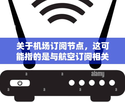 关于机场订阅节点，这可能指的是与航空订阅相关的节点或系统，具体含义取决于上下文。以下是一些可能的解释和步骤