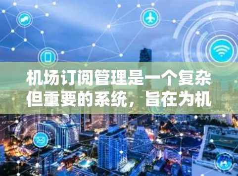 机场订阅管理是一个复杂但重要的系统，旨在为机场提供便捷和高效的订阅服务。以下是对该领域的详细介绍
