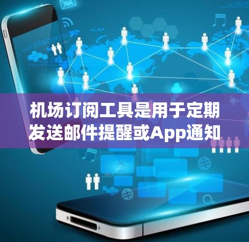 机场订阅工具是用于定期发送邮件提醒或App通知的航空公司或机场服务，帮助用户了解航班到达情况并处理相关事宜。以下是关于机场订阅工具的详细介绍