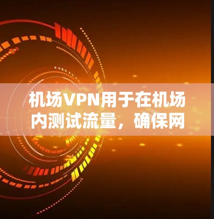 机场VPN用于在机场内测试流量，确保网络安全。以下是对机场VPN使用步骤的详细指南