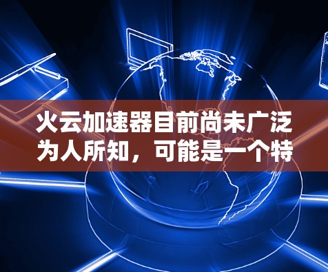 火云加速器目前尚未广泛为人所知，可能是一个特定应用或工具。如果你在寻找一个加速网络速度或提升网络连接速度的工具，可以考虑以下几种方法