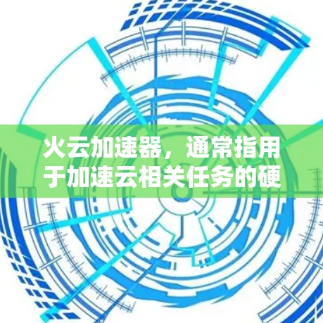 火云加速器，通常指用于加速云相关任务的硬件加速器。全球范围内，主要的加速器包括
