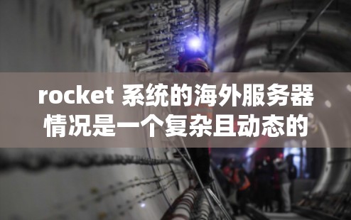 rocket 系统的海外服务器情况是一个复杂且动态的领域，涉及技术、运营、管理等多个方面。以下是一些关键点，帮助您全面了解 rocket 系统的海外服务器情况