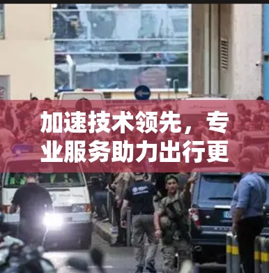 加速技术领先，专业服务助力出行更高效